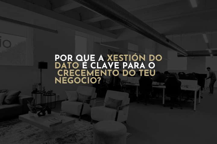 Por que a xestión do dato é clave para o crecemento do teu negocio?