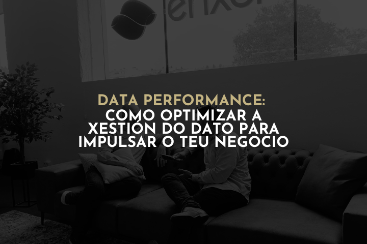 Data Performance: Como optimizar a xestión do dato para impulsar o teu negocio